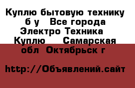 Куплю бытовую технику б/у - Все города Электро-Техника » Куплю   . Самарская обл.,Октябрьск г.